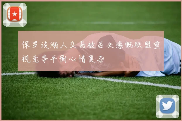 保罗谈湖人交易被否决感慨联盟重视竞争平衡心情复杂