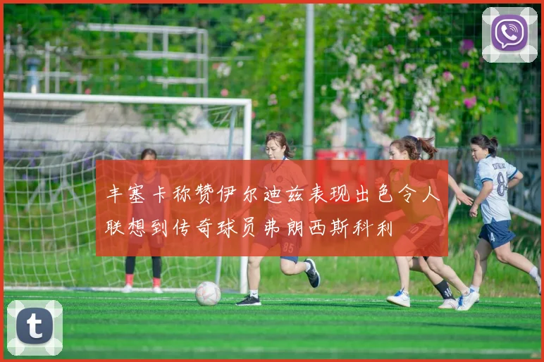 丰塞卡称赞伊尔迪兹表现出色令人联想到传奇球员弗朗西斯科利