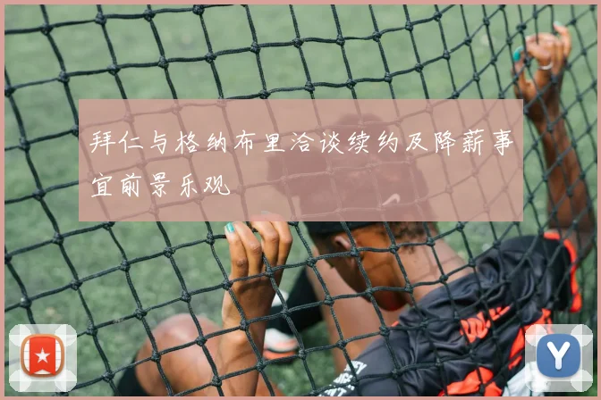 拜仁与格纳布里洽谈续约及降薪事宜前景乐观