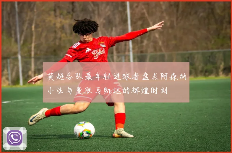 英超各队最年轻进球者盘点阿森纳小法与曼联马凯达的辉煌时刻