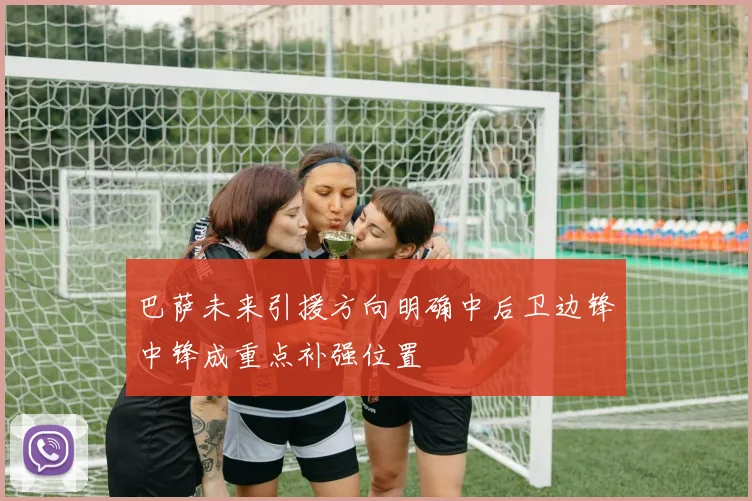 巴萨未来引援方向明确中后卫边锋中锋成重点补强位置