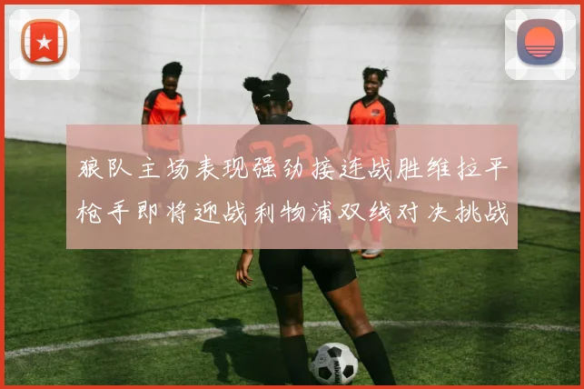 狼队主场表现强劲接连战胜维拉平枪手即将迎战利物浦双线对决挑战升级