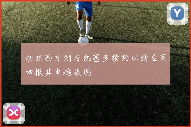 切尔西计划与凯塞多续约以新合同回报其卓越表现