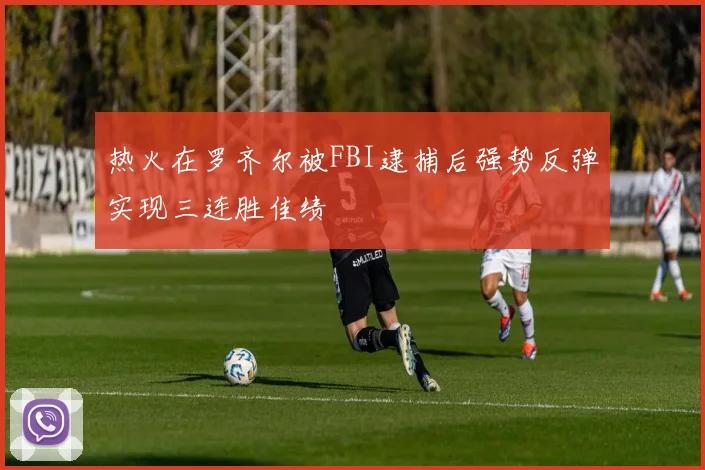 热火在罗齐尔被FBI逮捕后强势反弹实现三连胜佳绩