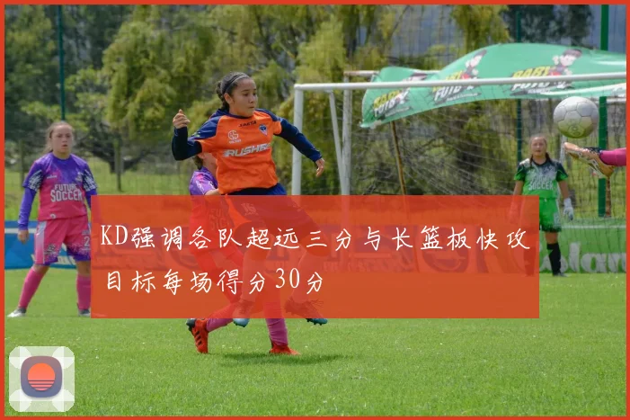 KD强调各队超远三分与长篮板快攻目标每场得分30分