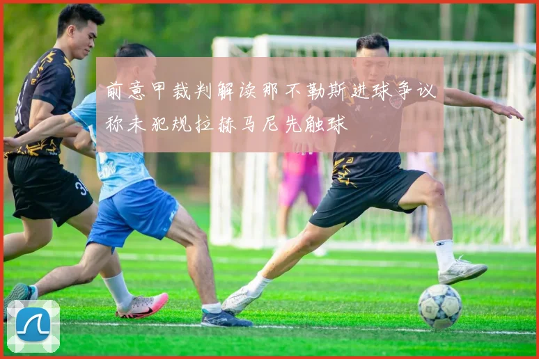 前意甲裁判解读那不勒斯进球争议称未犯规拉赫马尼先触球