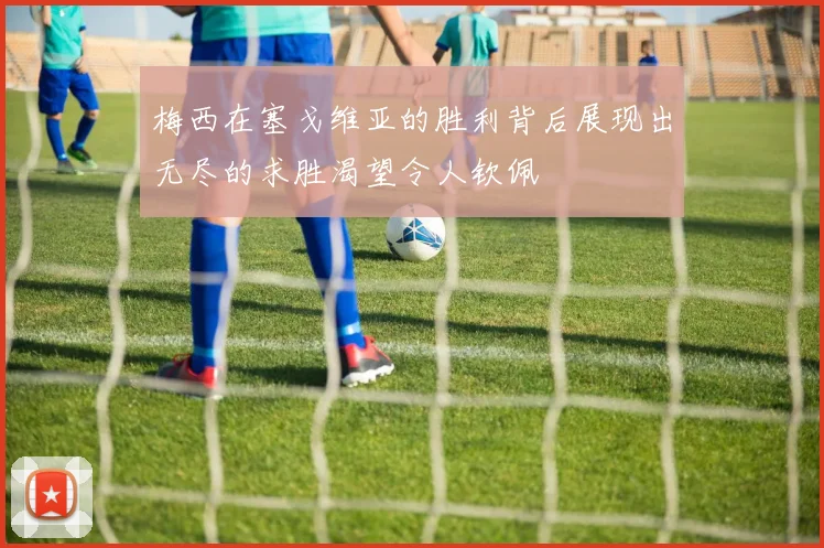 梅西在塞戈维亚的胜利背后展现出无尽的求胜渴望令人钦佩