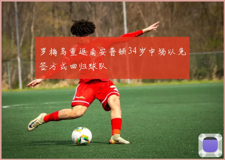 罗梅乌重返南安普顿34岁中场以免签方式回归球队