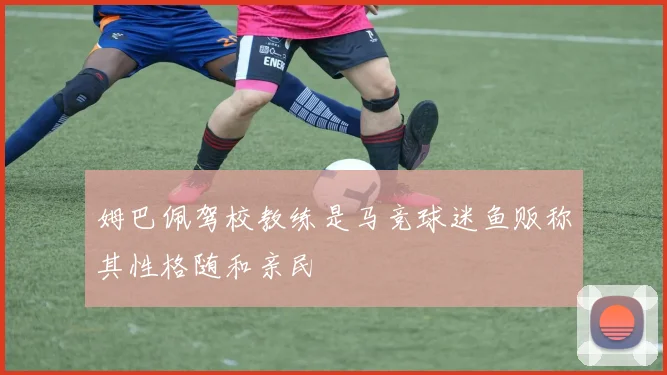 姆巴佩驾校教练是马竞球迷鱼贩称其性格随和亲民