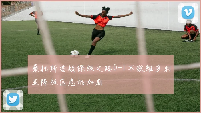 桑托斯苦战保级之路0-1不敌维多利亚降级区危机加剧