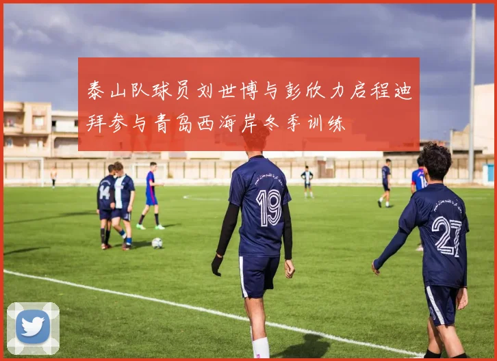 泰山队球员刘世博与彭欣力启程迪拜参与青岛西海岸冬季训练