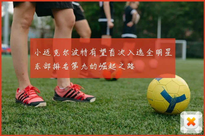 小迈克尔波特有望首次入选全明星东部排名第九的崛起之路