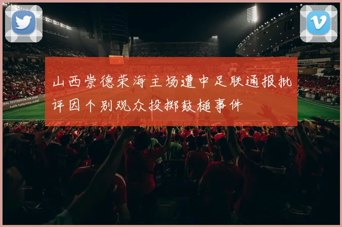 山西崇德荣海主场遭中足联通报批评因个别观众投掷鼓槌事件