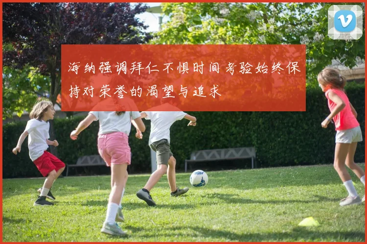 海纳强调拜仁不惧时间考验始终保持对荣誉的渴望与追求