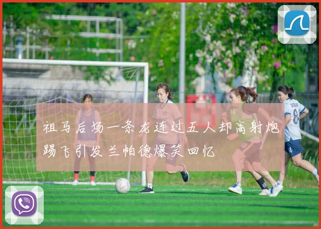 祖马后场一条龙连过五人却高射炮踢飞引发兰帕德爆笑回忆
