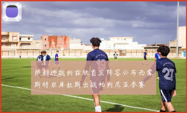 热刺迎战利兹联首发阵容公布西蒙斯特尔库杜斯出战帕利尼亚参赛