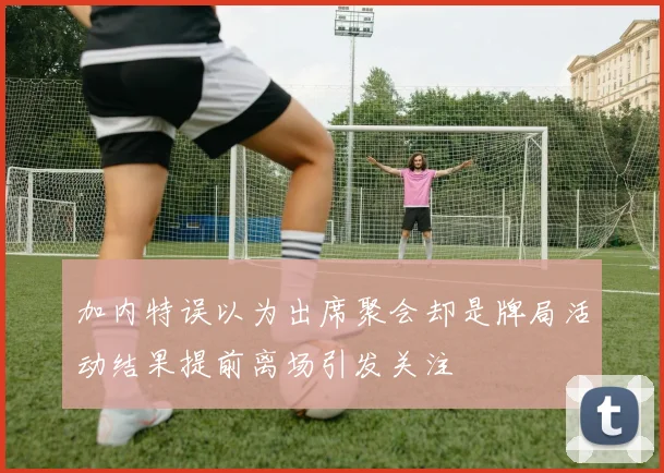 加内特误以为出席聚会却是牌局活动结果提前离场引发关注