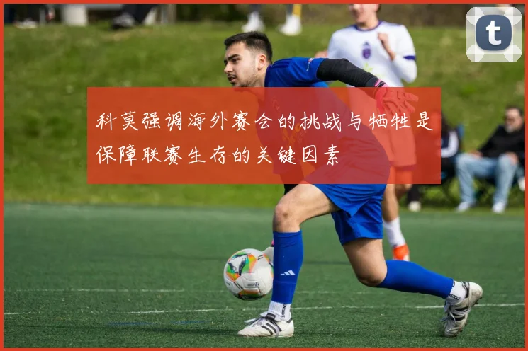 科莫强调海外赛会的挑战与牺牲是保障联赛生存的关键因素