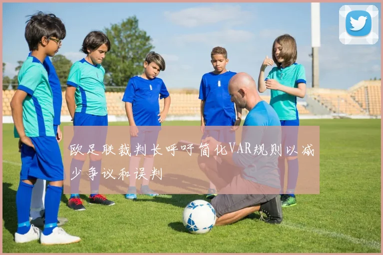 欧足联裁判长呼吁简化VAR规则以减少争议和误判
