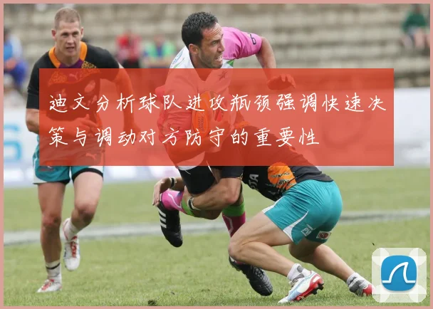迪文分析球队进攻瓶颈强调快速决策与调动对方防守的重要性