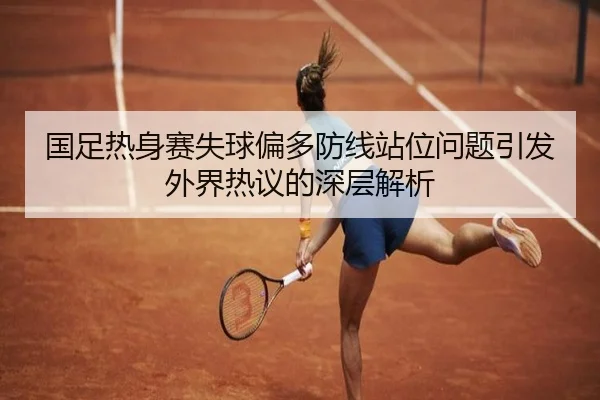 国足热身赛失球偏多防线站位问题引发外界热议的深层解析（mksports）